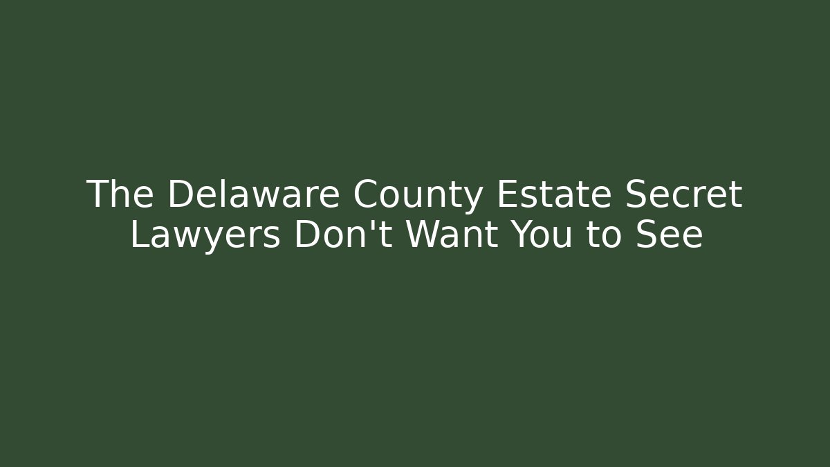 The Delaware County Estate Secret Lawyers Don’t Want You to See