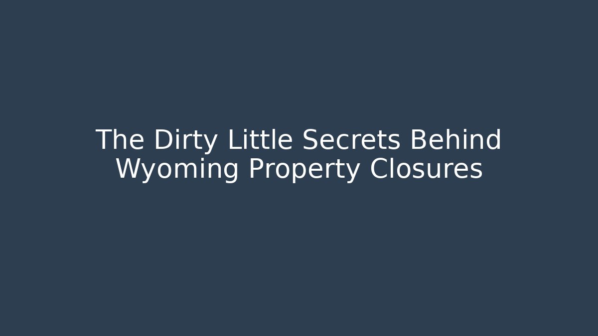 The Dirty Little Secrets Behind Wyoming Property Closures