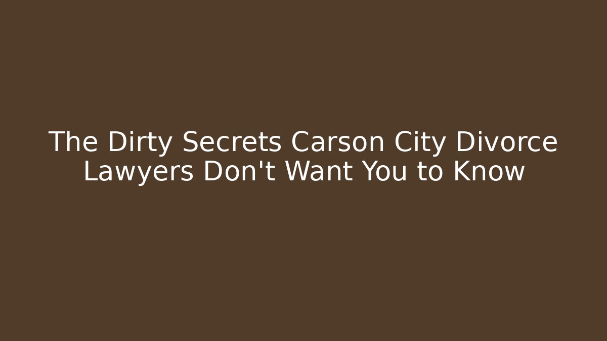 The Dirty Secrets Carson City Divorce Lawyers Don't Want You to Know
