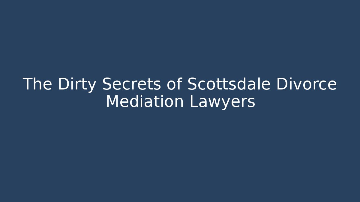 The Dirty Secrets of Scottsdale Divorce Mediation Lawyers