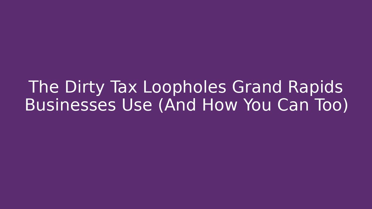 The Dirty Tax Loopholes Grand Rapids Businesses Use (And How You Can Too)
