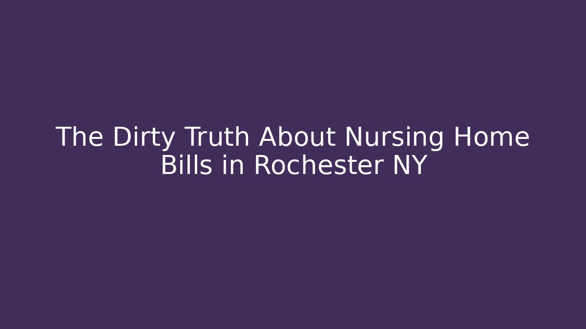 The Dirty Truth About Nursing Home Bills in Rochester NY
