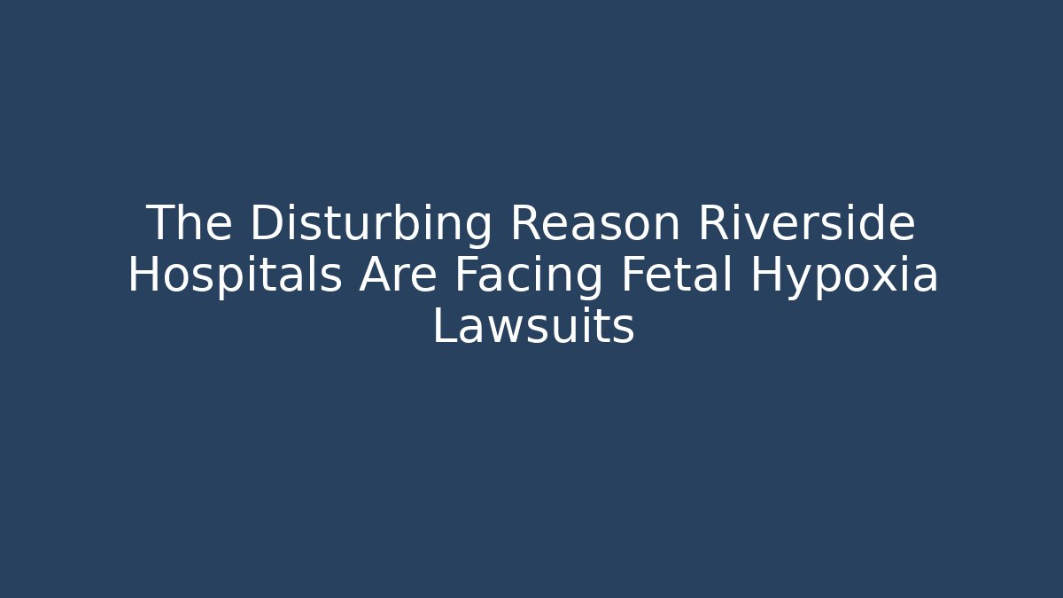 The Disturbing Reason Riverside Hospitals Are Facing Fetal Hypoxia Lawsuits