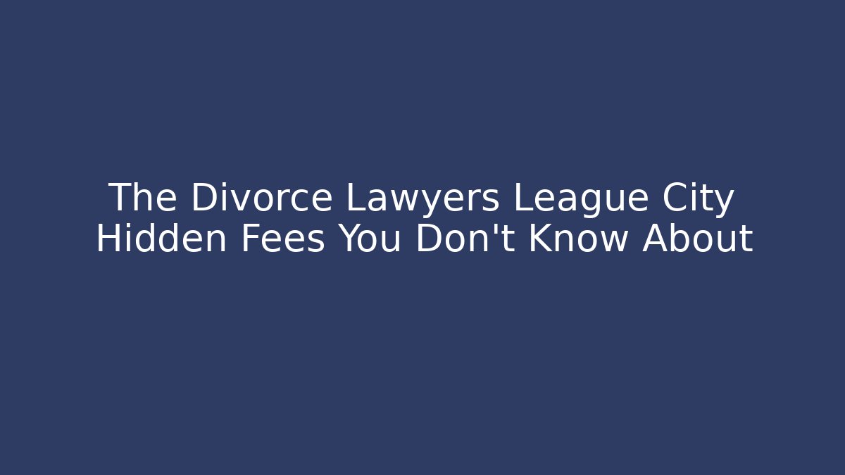 The Divorce Lawyers League City Hidden Fees You Don’t Know About