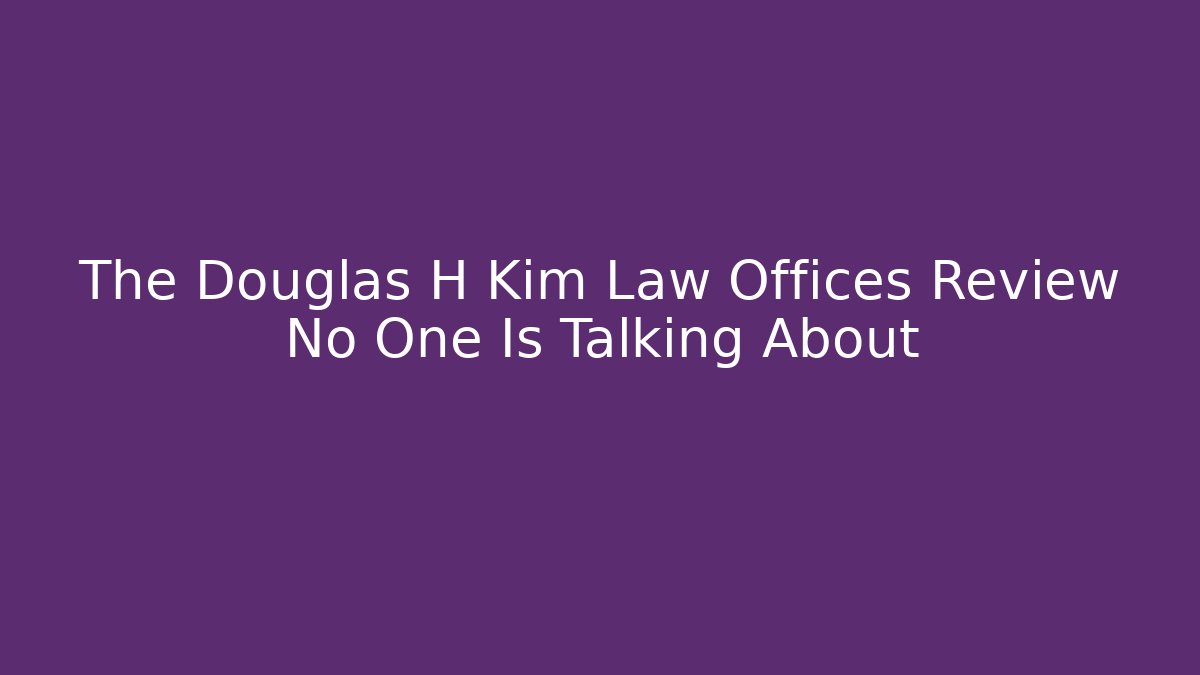 The Douglas H Kim Law Offices Review No One Is Talking About