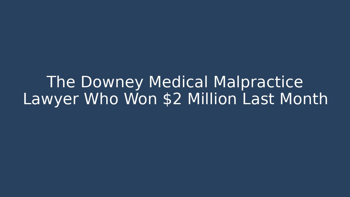 The Downey Medical Malpractice Lawyer Who Won $2 Million Last Month