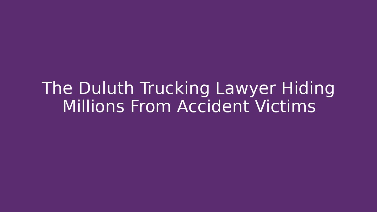 The Duluth Trucking Lawyer Hiding Millions From Accident Victims