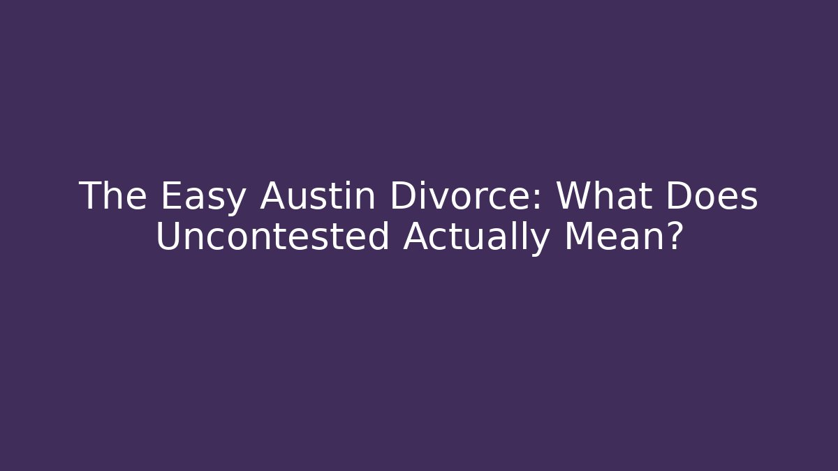 The Easy Austin Divorce: What Does Uncontested Actually Mean?