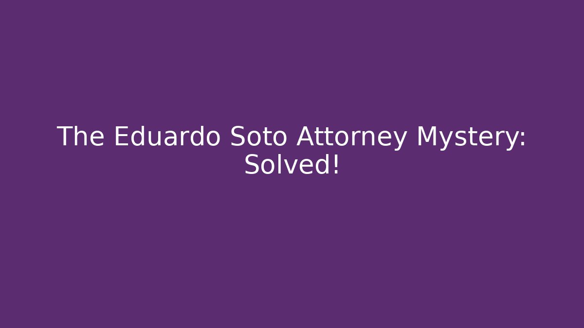 The Eduardo Soto Attorney Mystery: Solved!