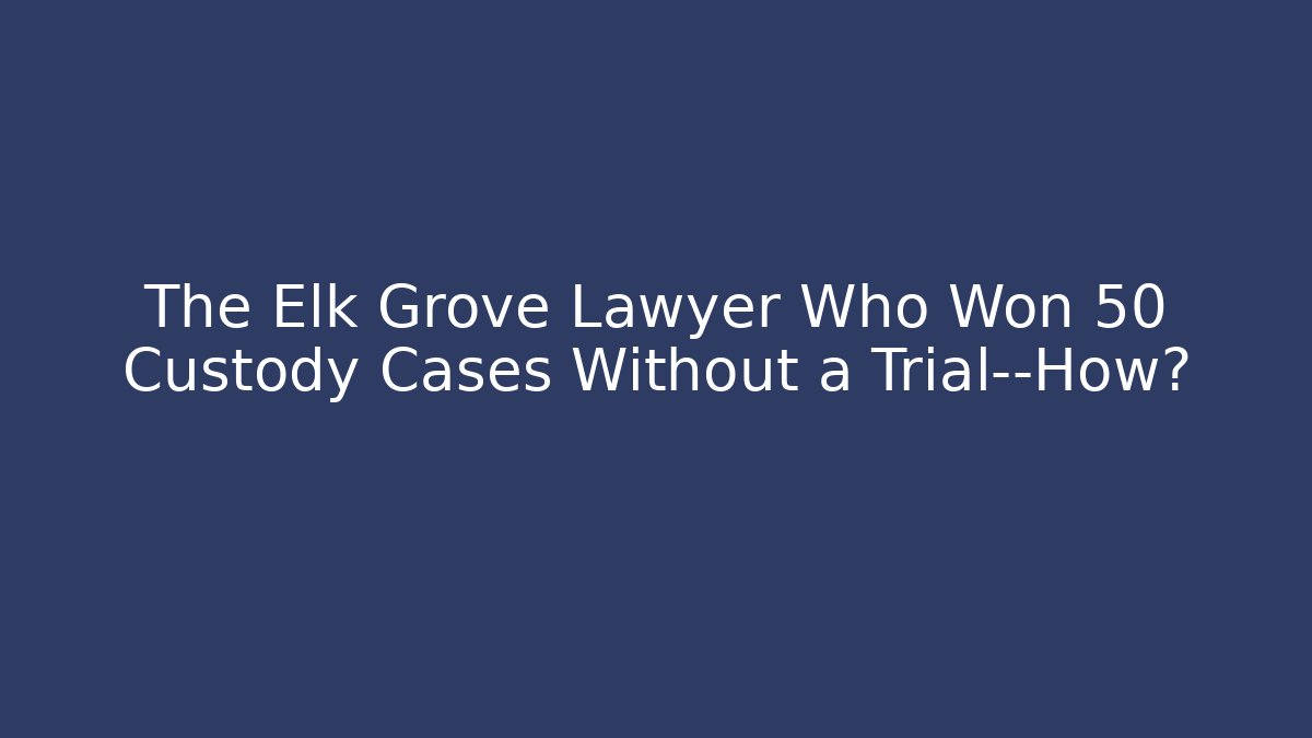 The Elk Grove Lawyer Who Won 50 Custody Cases Without a Trial—How?