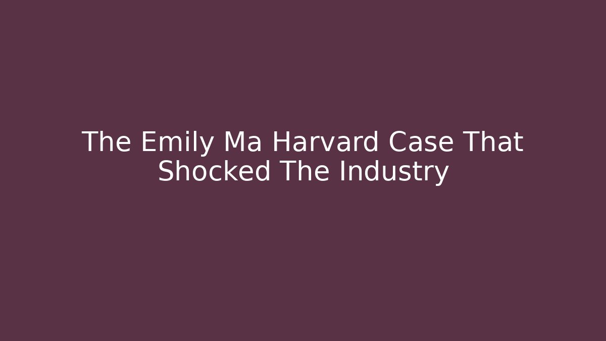 The Emily Ma Harvard Case That Shocked The Industry - WealthxGroup