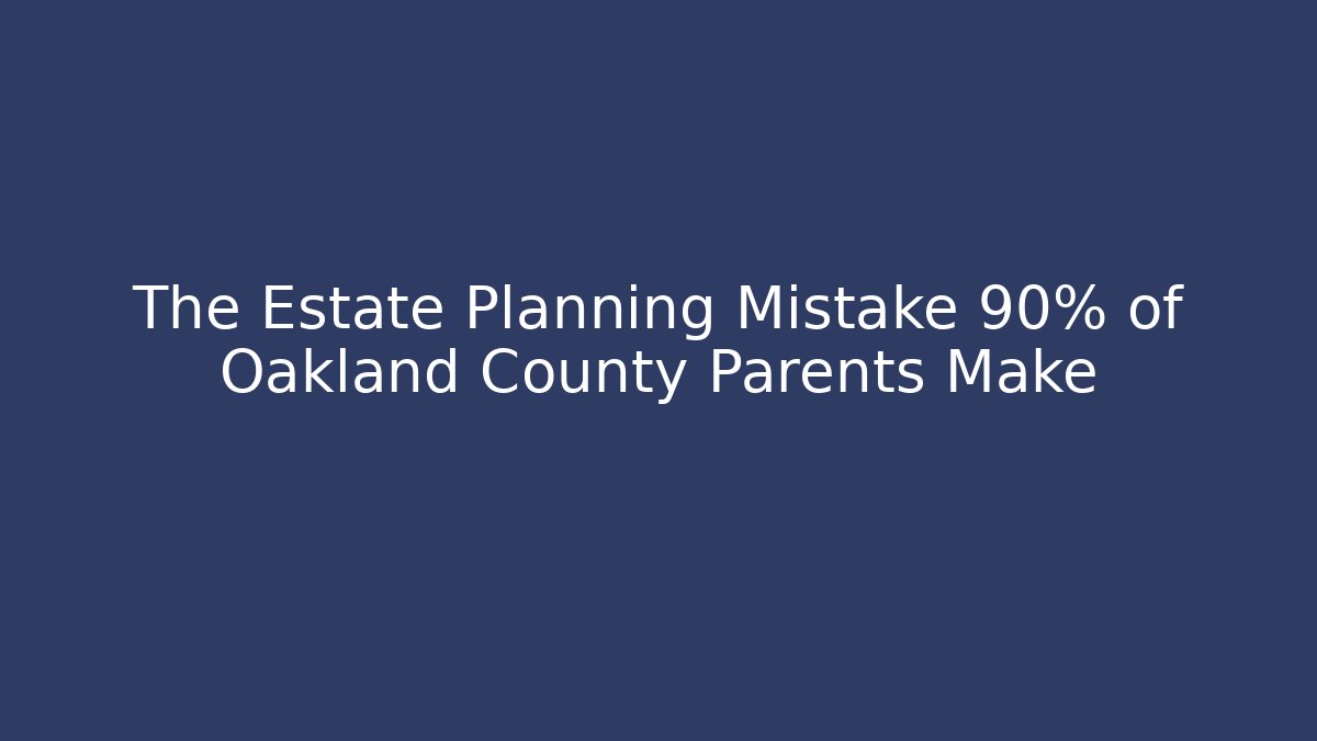 The Estate Planning Mistake 90% of Oakland County Parents Make
