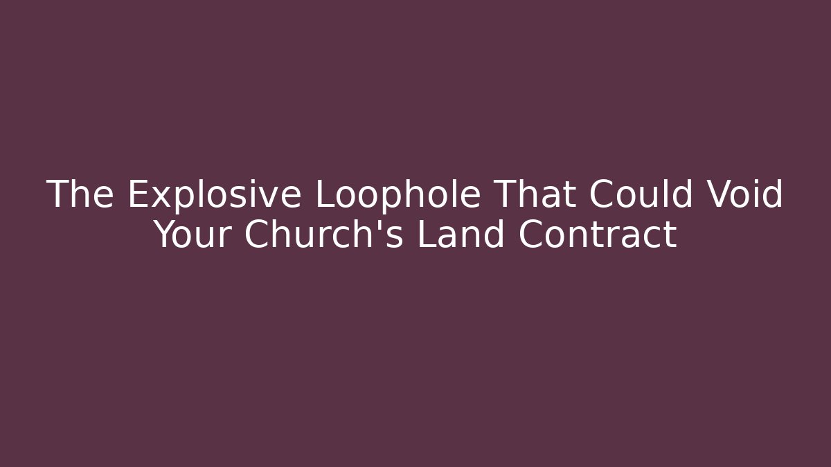 The Explosive Loophole That Could Void Your Church's Land Contract - WealthxGroup