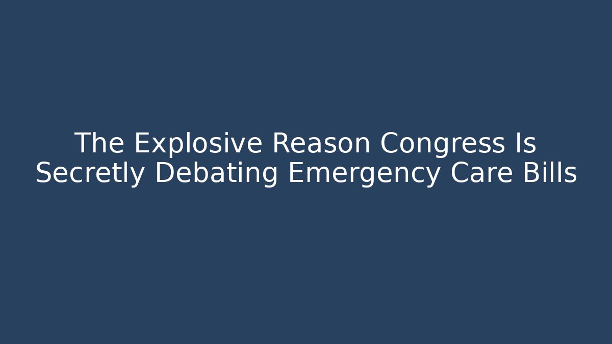 The Explosive Reason Congress Is Secretly Debating Emergency Care Bills