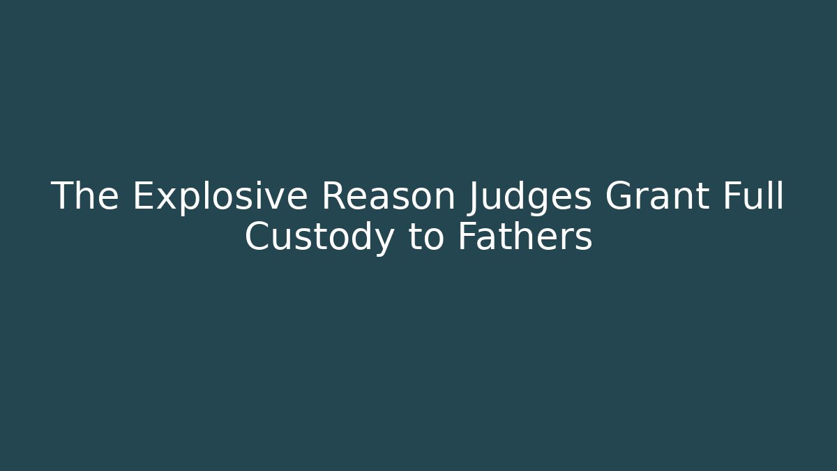 The Explosive Reason Judges Grant Full Custody to Fathers - WealthxGroup