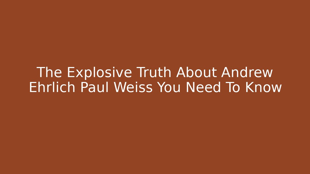 The Explosive Truth About Andrew Ehrlich Paul Weiss You Need To Know - WealthxGroup
