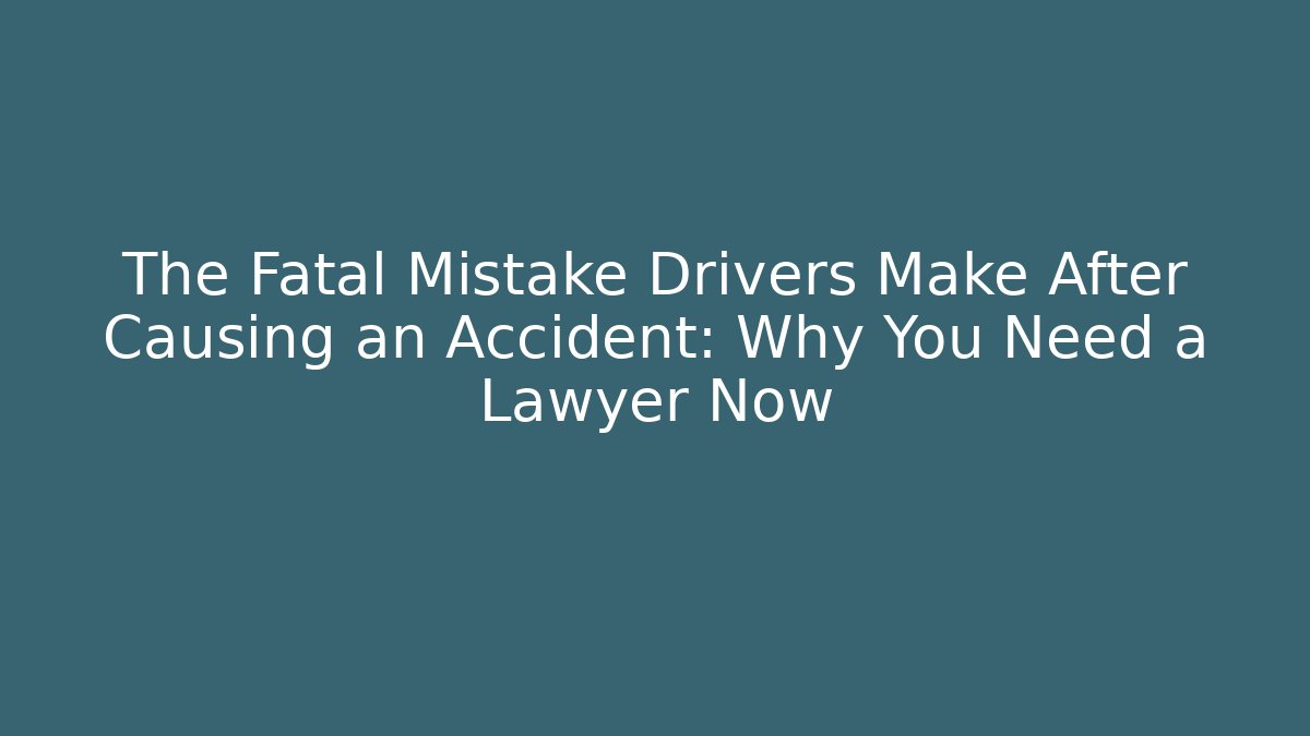 The Fatal Mistake Drivers Make After Causing an Accident: Why You Need a Lawyer Now