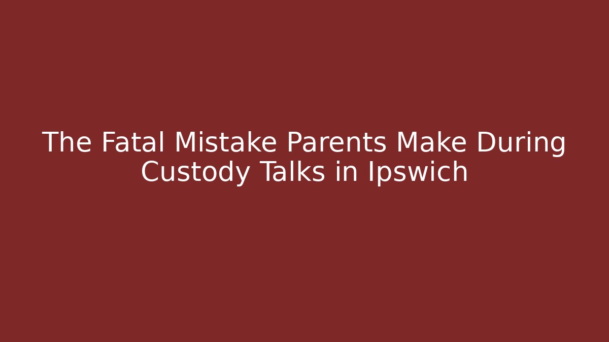 The Fatal Mistake Parents Make During Custody Talks in Ipswich