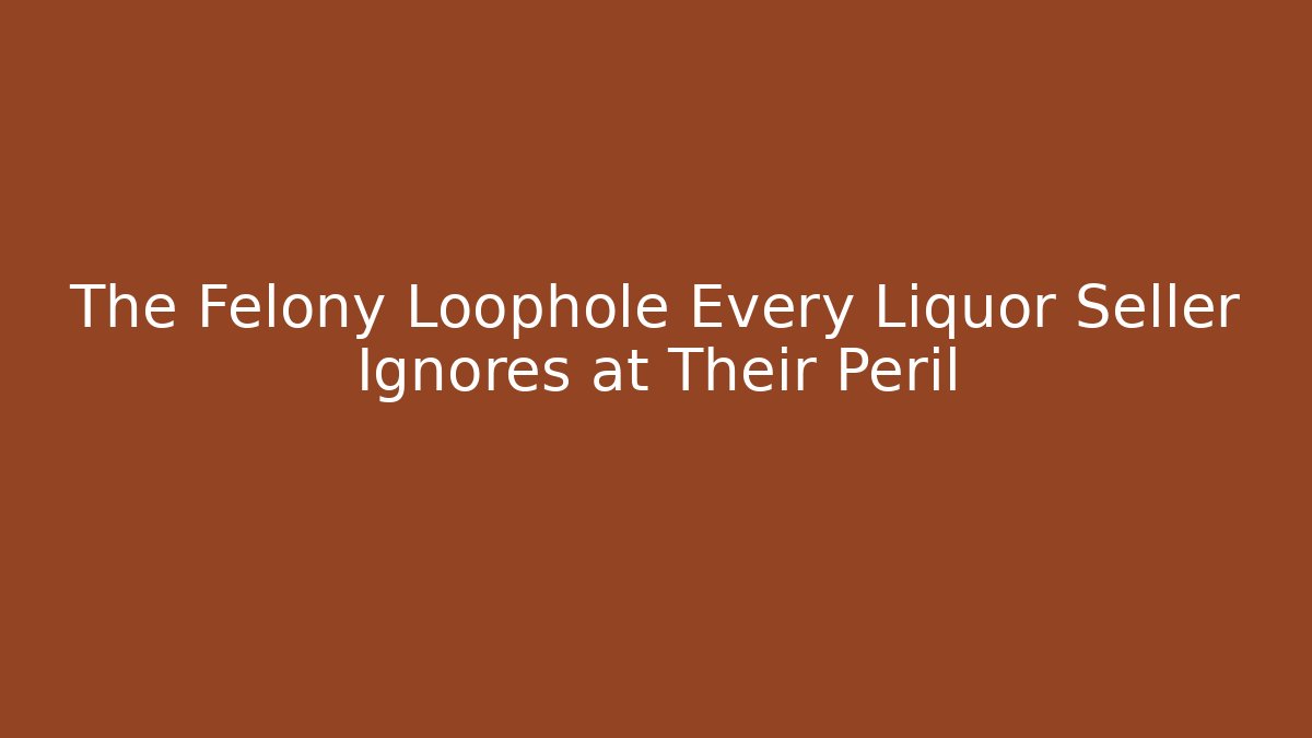 The Felony Loophole Every Liquor Seller Ignores at Their Peril