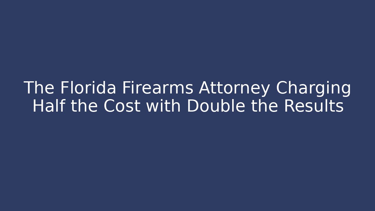The Florida Firearms Attorney Charging Half the Cost with Double the Results