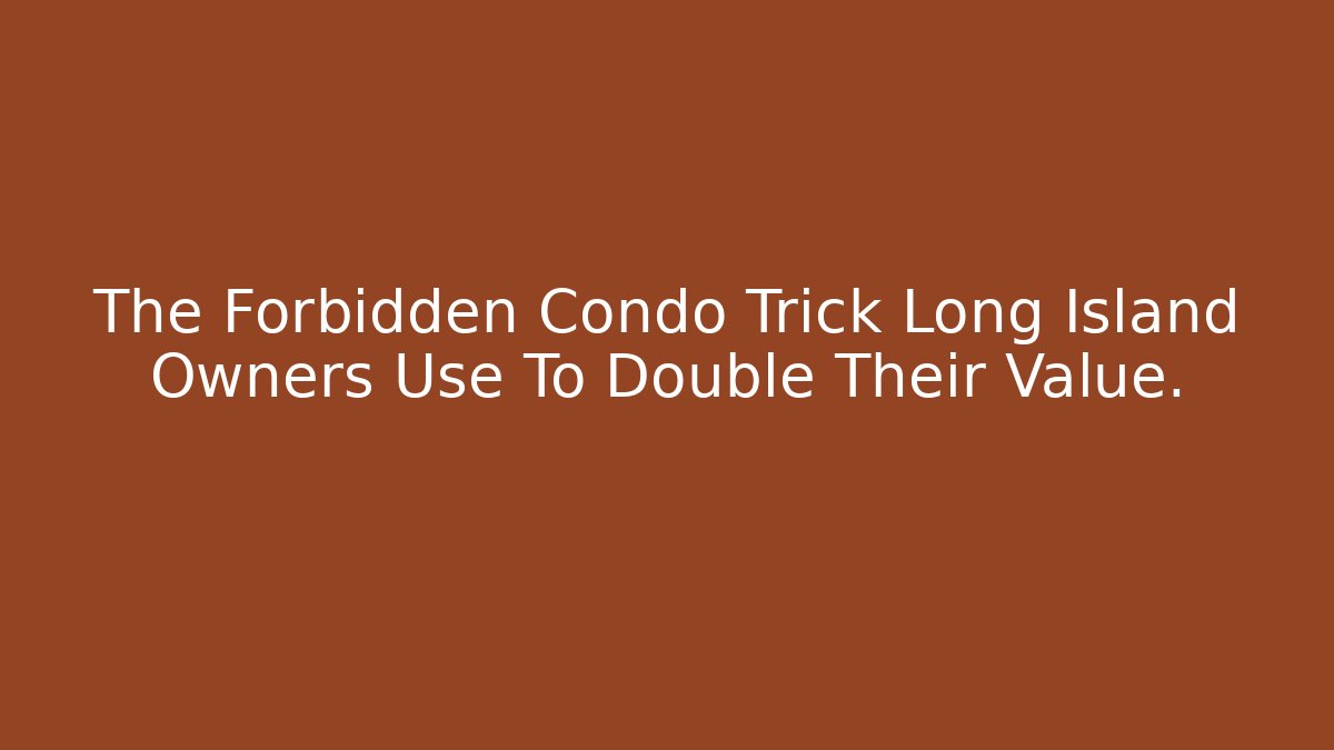 The Forbidden Condo Trick Long Island Owners Use To Double Their Value.