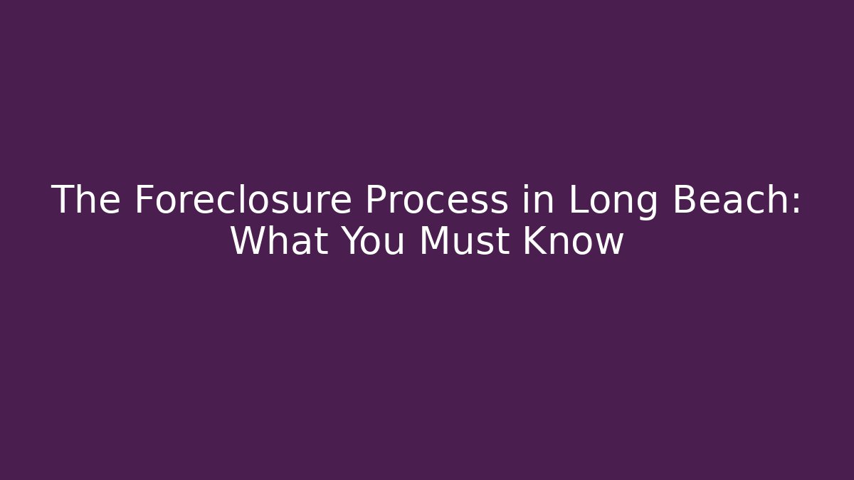The Foreclosure Process in Long Beach: What You Must Know