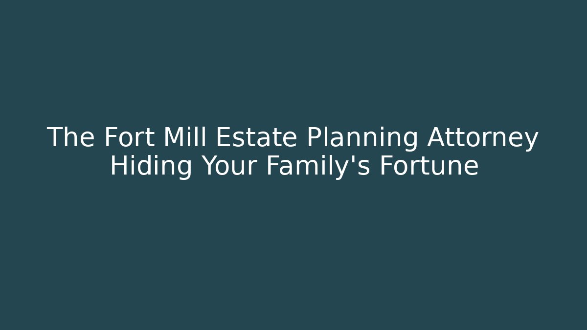 The Fort Mill Estate Planning Attorney Hiding Your Family’s Fortune