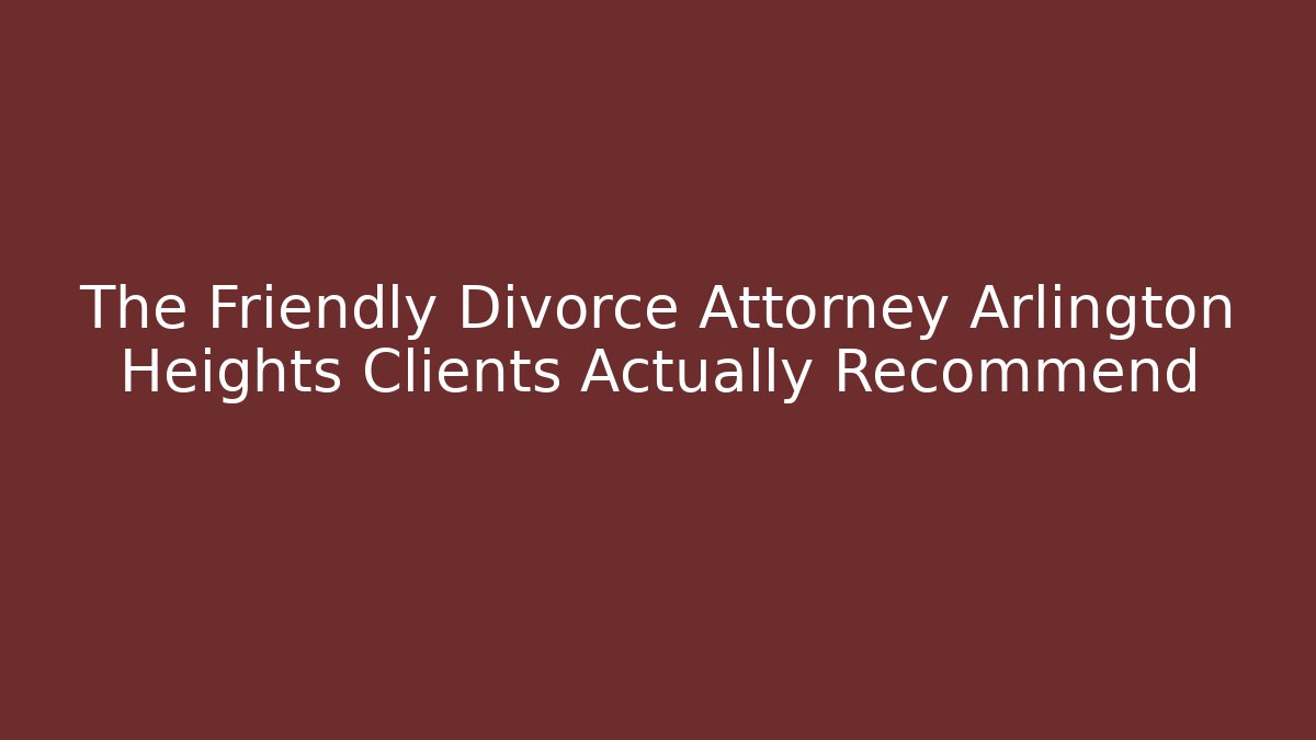 The Friendly Divorce Attorney Arlington Heights Clients Actually Recommend