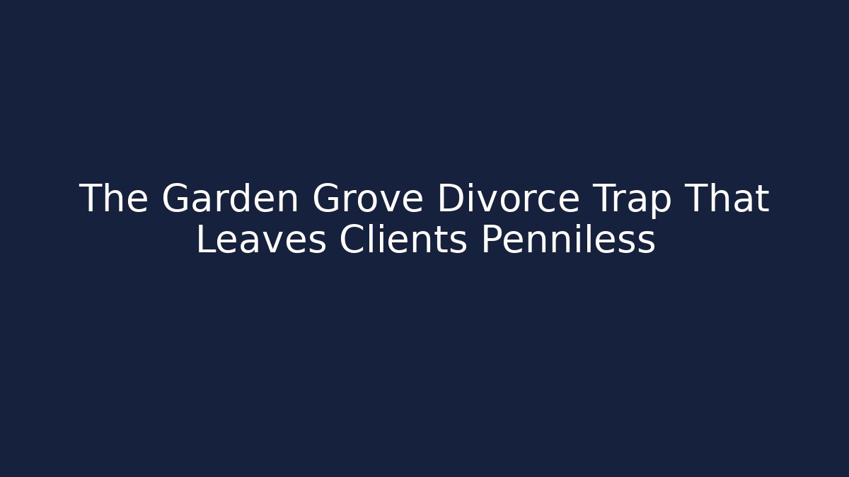 The Garden Grove Divorce Trap That Leaves Clients Penniless