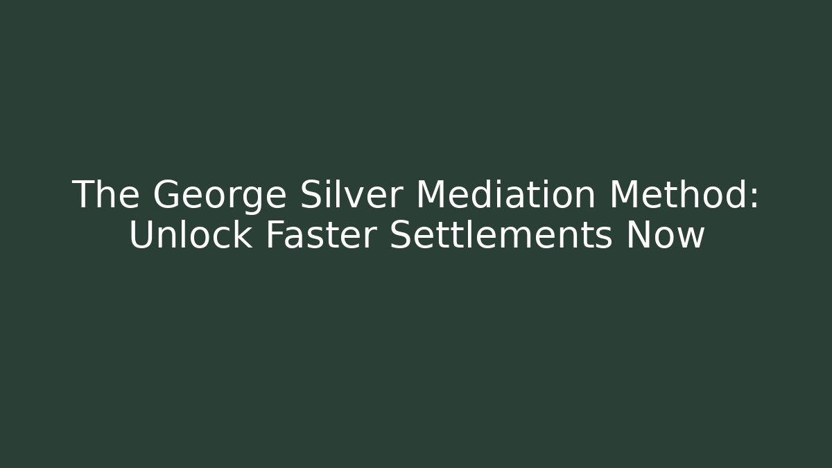 The George Silver Mediation Method: Unlock Faster Settlements Now