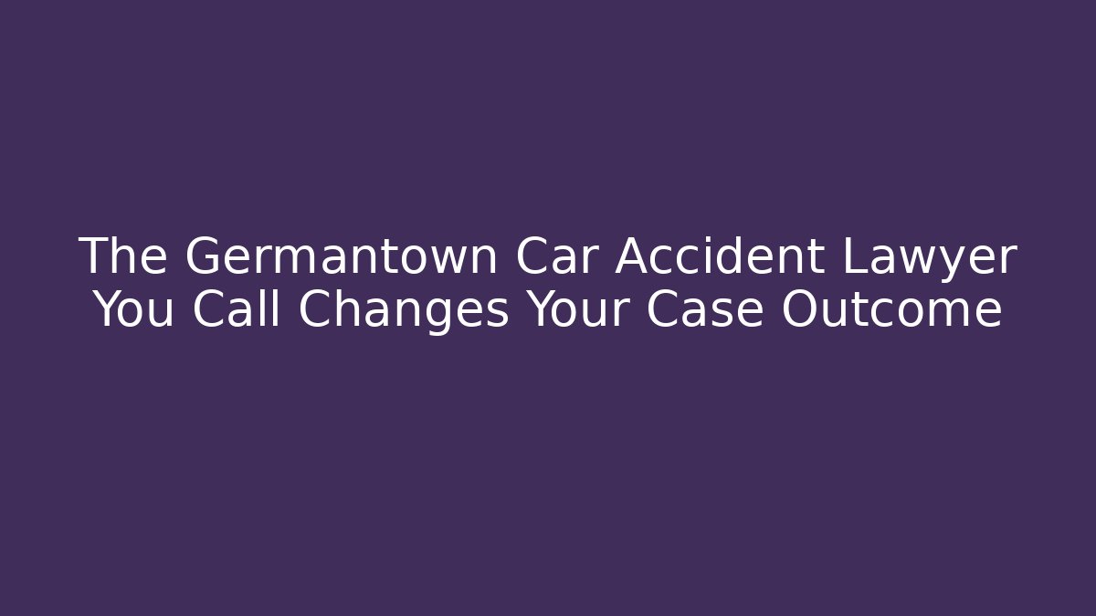 The Germantown Car Accident Lawyer You Call Changes Your Case Outcome