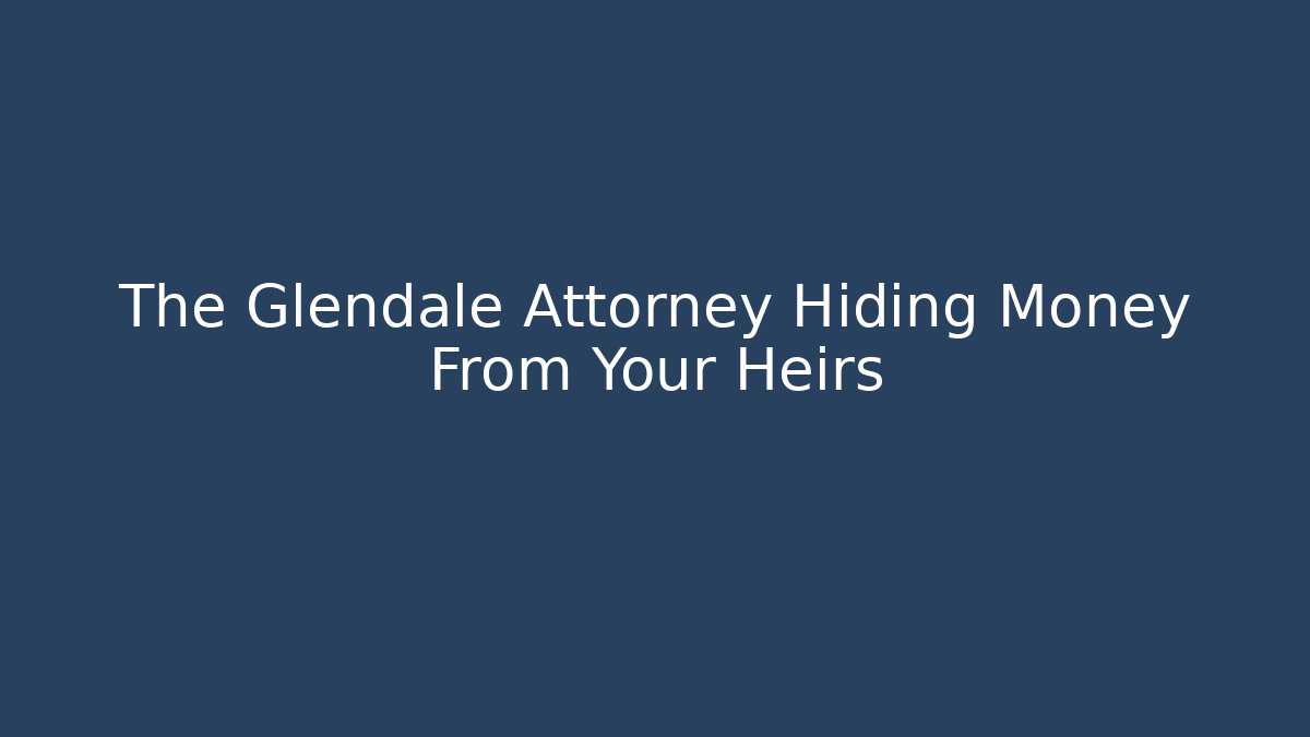 The Glendale Attorney Hiding Money From Your Heirs