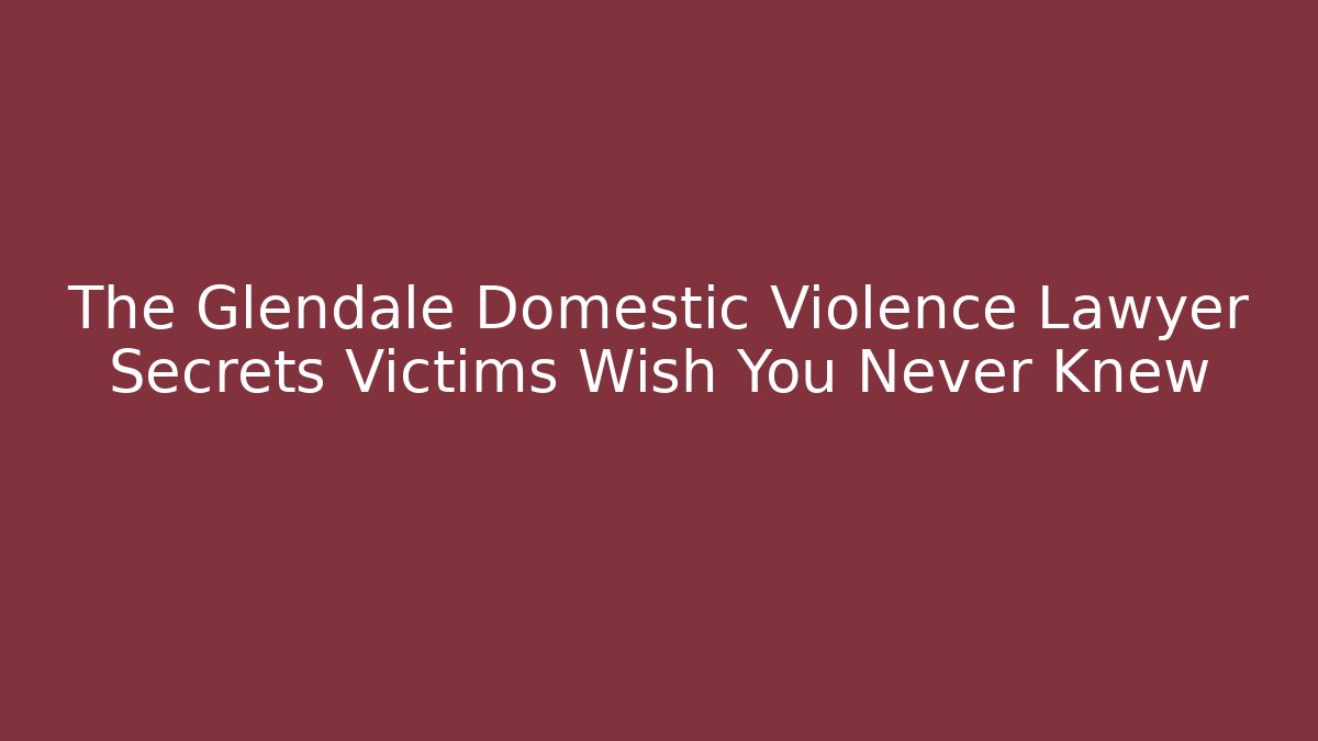The Glendale Domestic Violence Lawyer Secrets Victims Wish You Never Knew