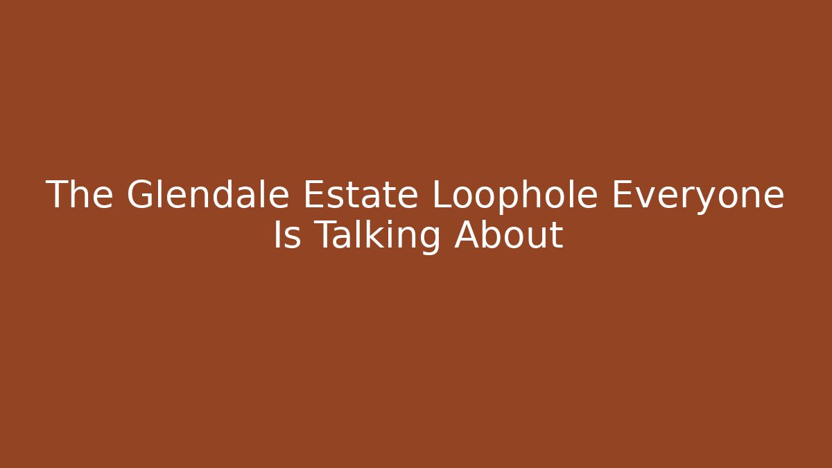 The Glendale Estate Loophole Everyone Is Talking About