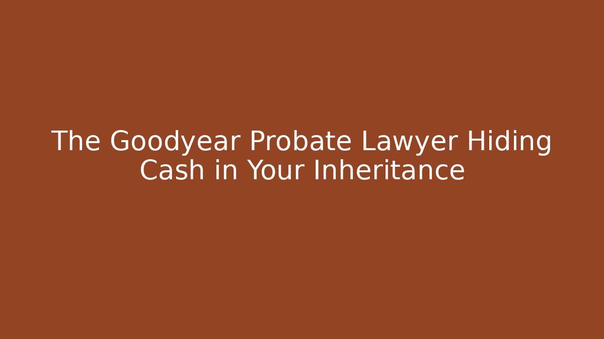 The Goodyear Probate Lawyer Hiding Cash in Your Inheritance