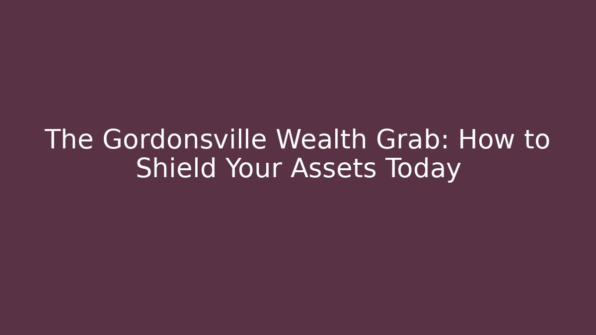 The Gordonsville Wealth Grab: How to Shield Your Assets Today - WealthxGroup