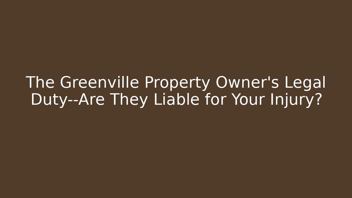 The Greenville Property Owner's Legal Duty—Are They Liable for Your Injury?