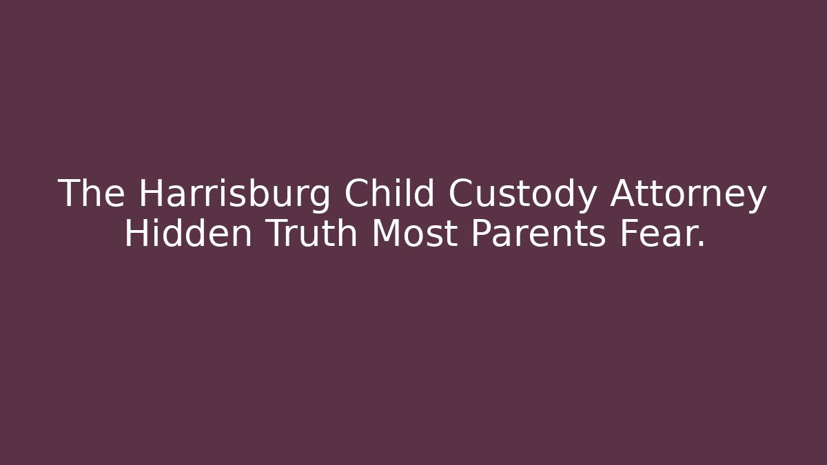 The Harrisburg Child Custody Attorney Hidden Truth Most Parents Fear.