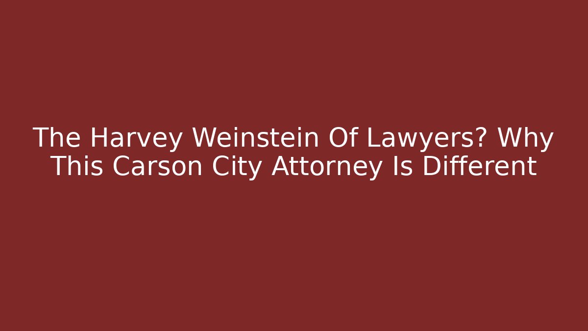 The Harvey Weinstein Of Lawyers? Why This Carson City Attorney Is Different