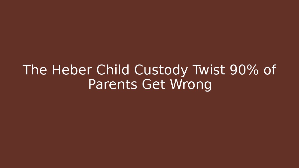 The Heber Child Custody Twist 90% of Parents Get Wrong