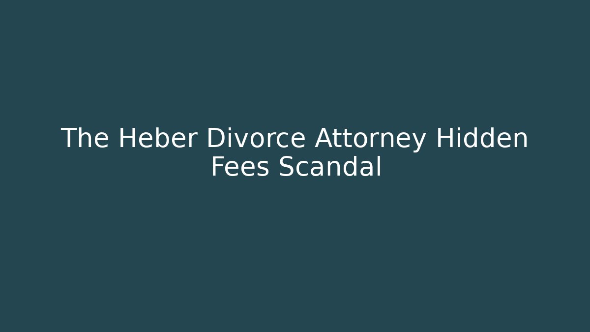 The Heber Divorce Attorney Hidden Fees Scandal