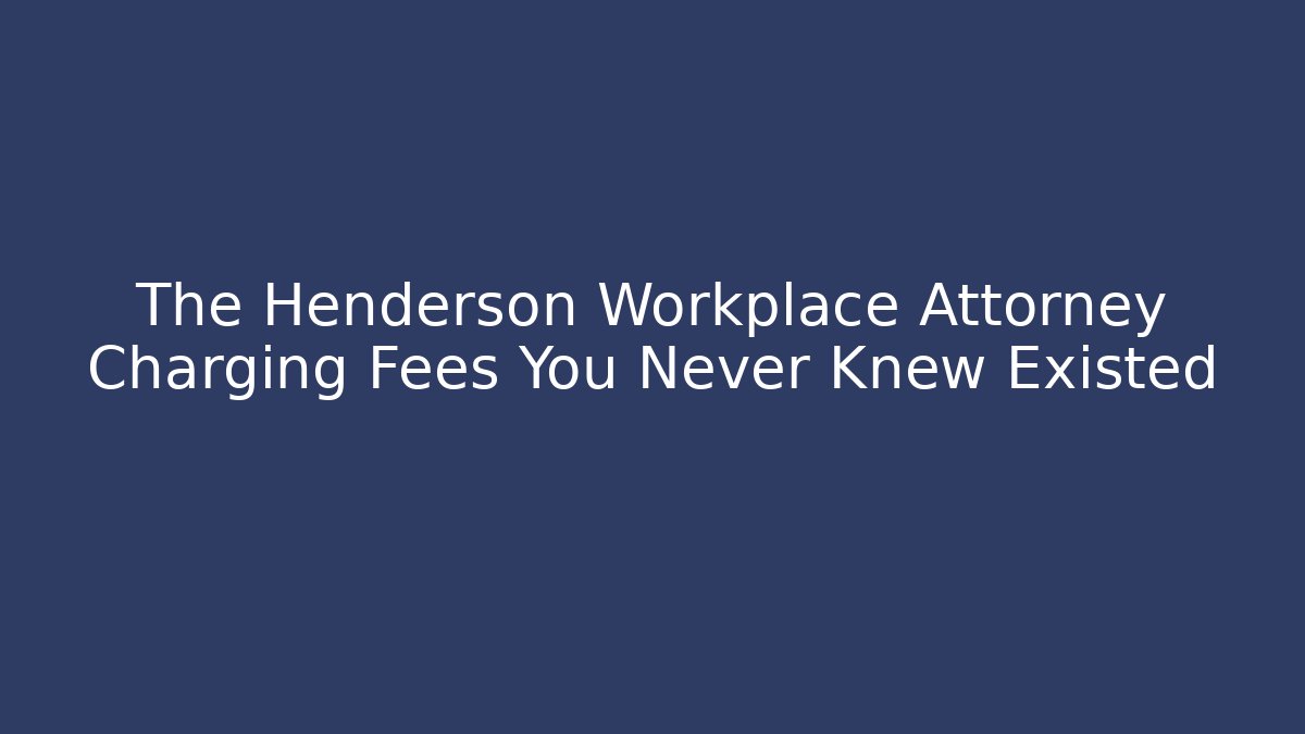 The Henderson Workplace Attorney Charging Fees You Never Knew Existed