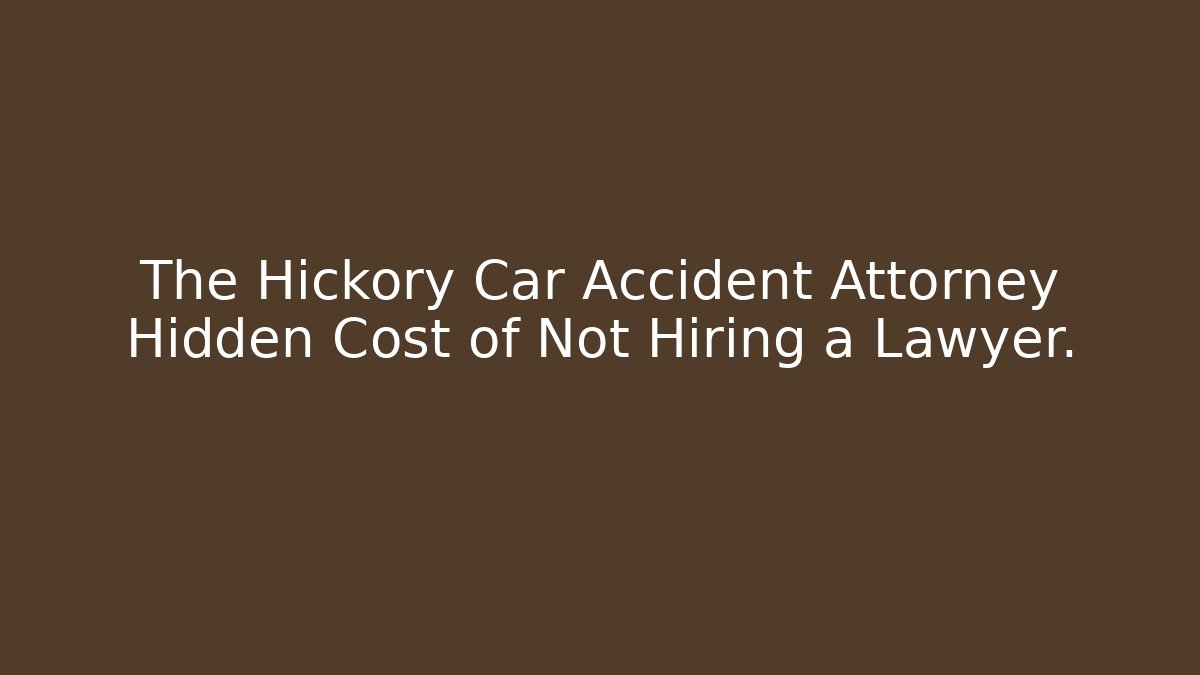 The Hickory Car Accident Attorney Hidden Cost of Not Hiring a Lawyer.