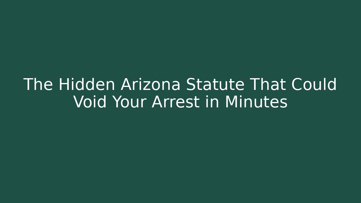 The Hidden Arizona Statute That Could Void Your Arrest in Minutes