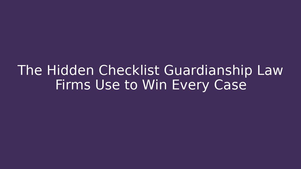 The Hidden Checklist Guardianship Law Firms Use to Win Every Case