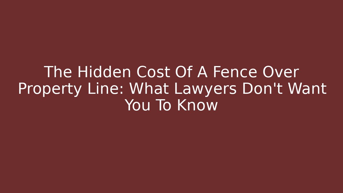 The Hidden Cost Of A Fence Over Property Line: What Lawyers Don't Want You To Know