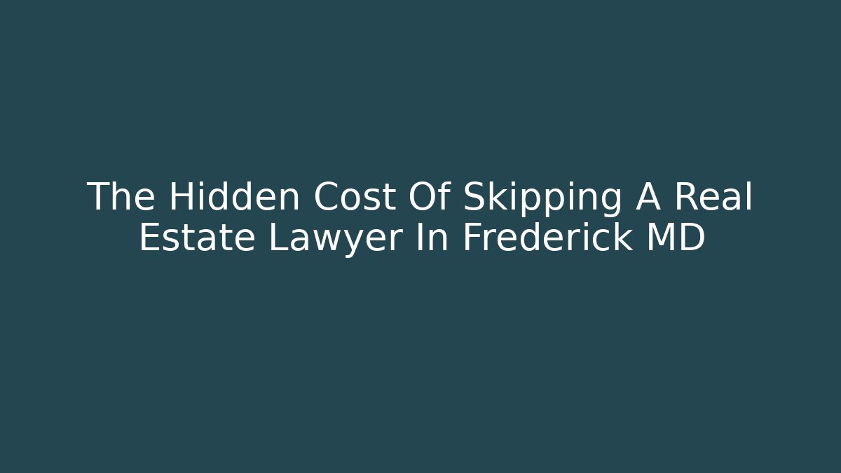 The Hidden Cost Of Skipping A Real Estate Lawyer In Frederick MD