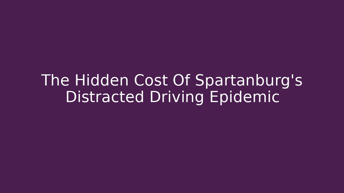 The Hidden Cost Of Spartanburg's Distracted Driving Epidemic