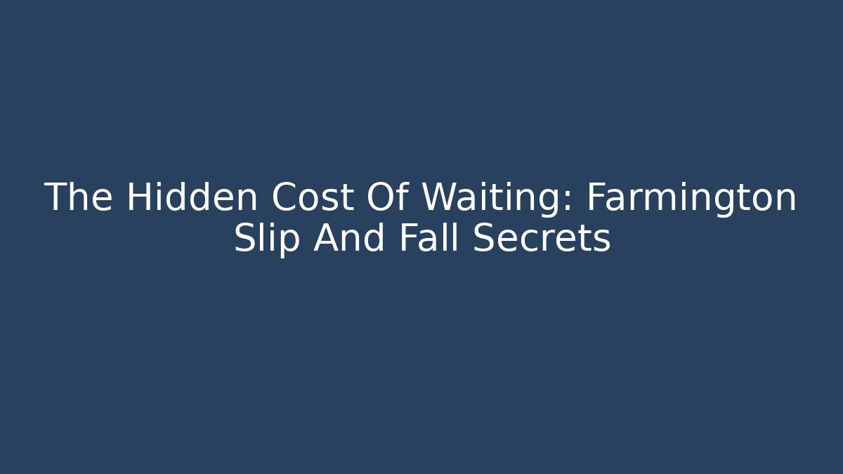 The Hidden Cost Of Waiting: Farmington Slip And Fall Secrets