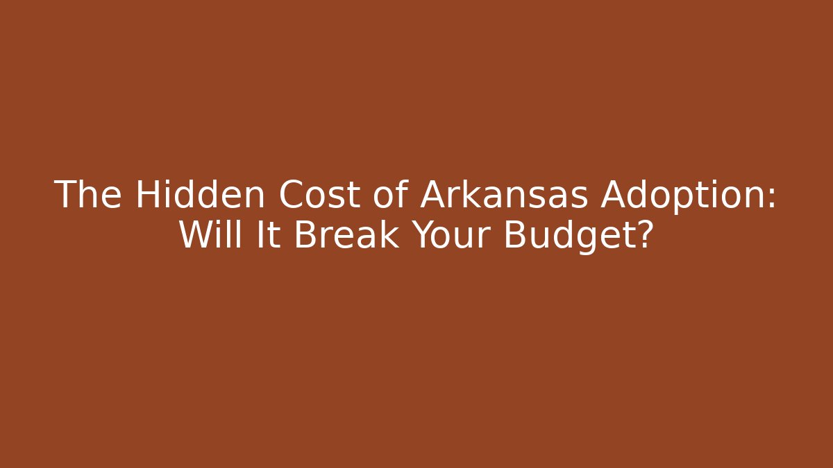 The Hidden Cost of Arkansas Adoption: Will It Break Your Budget?